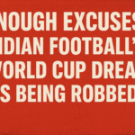 Enough Excuses — Indian Football’s World Cup Dream Is Being Robbed