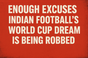 Enough Excuses — Indian Football’s World Cup Dream Is Being Robbed